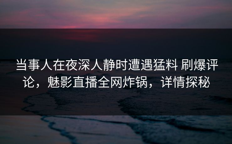 当事人在夜深人静时遭遇猛料 刷爆评论，魅影直播全网炸锅，详情探秘