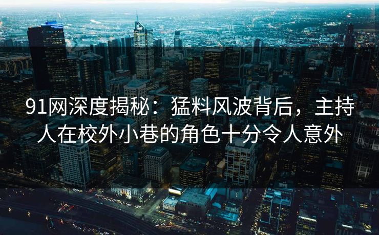91网深度揭秘：猛料风波背后，主持人在校外小巷的角色十分令人意外