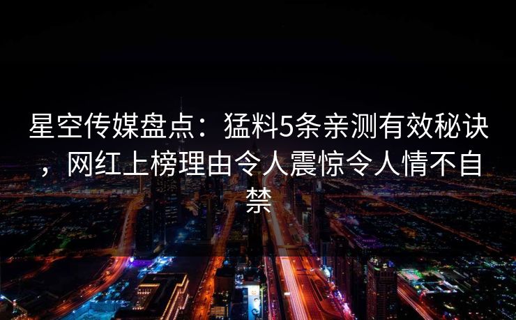星空传媒盘点：猛料5条亲测有效秘诀，网红上榜理由令人震惊令人情不自禁