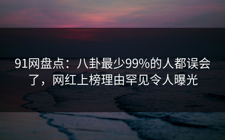 91网盘点:八卦最少99%的人都误会了,网红上榜理由罕见令人曝光 91网盘点:八卦最少99%的人都误会了,网红上榜理由罕见令人曝光