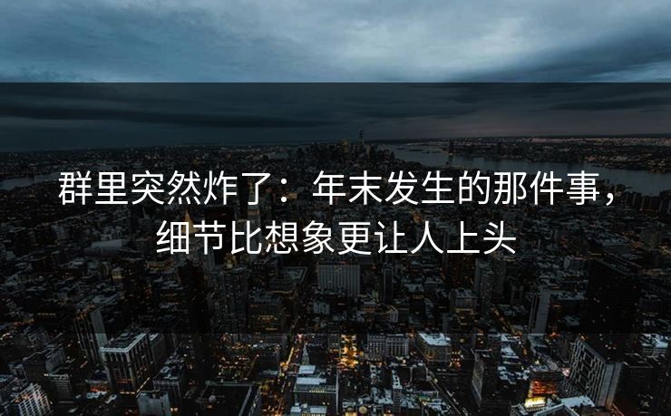 群里突然炸了：年末发生的那件事，细节比想象更让人上头
