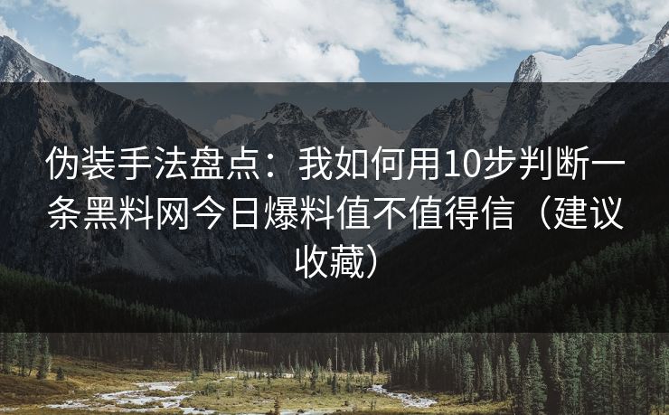 伪装手法盘点：我如何用10步判断一条黑料网今日爆料值不值得信（建议收藏）