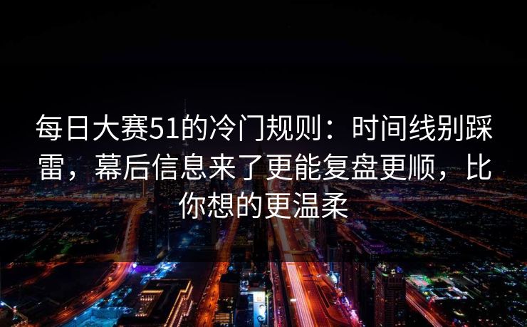 每日大赛51的冷门规则：时间线别踩雷，幕后信息来了更能复盘更顺，比你想的更温柔