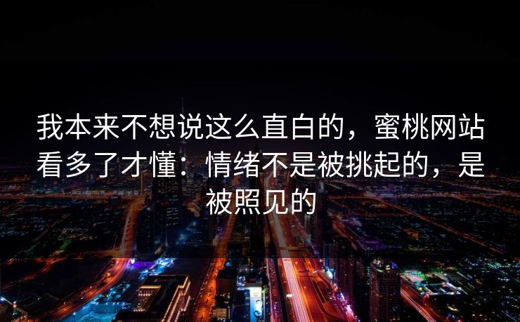 我本来不想说这么直白的，蜜桃网站看多了才懂：情绪不是被挑起的，是被照见的