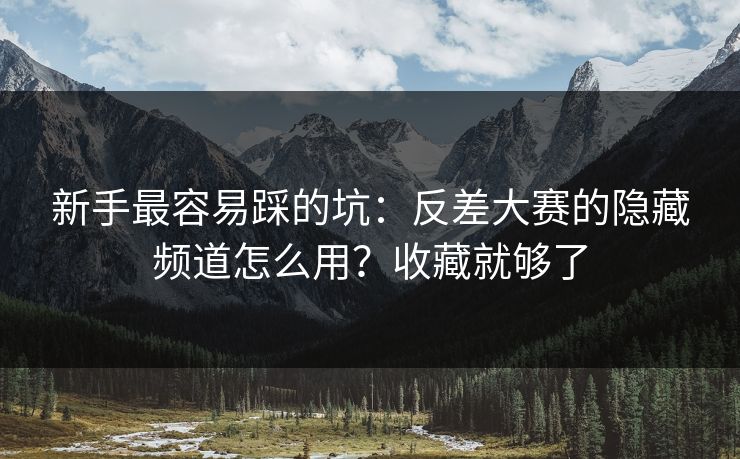新手最容易踩的坑：反差大赛的隐藏频道怎么用？收藏就够了
