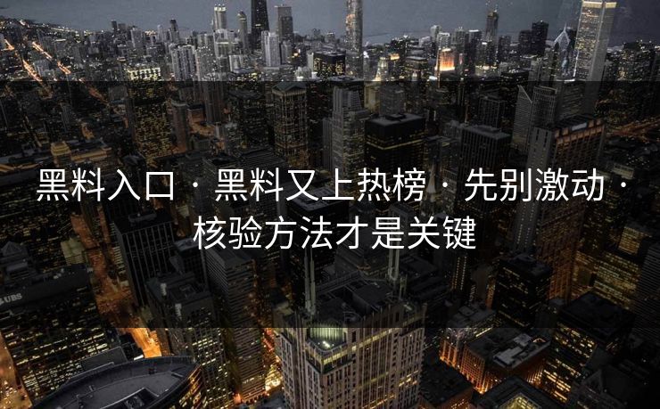 黑料入口 · 黑料又上热榜 · 先别激动 · 核验方法才是关键