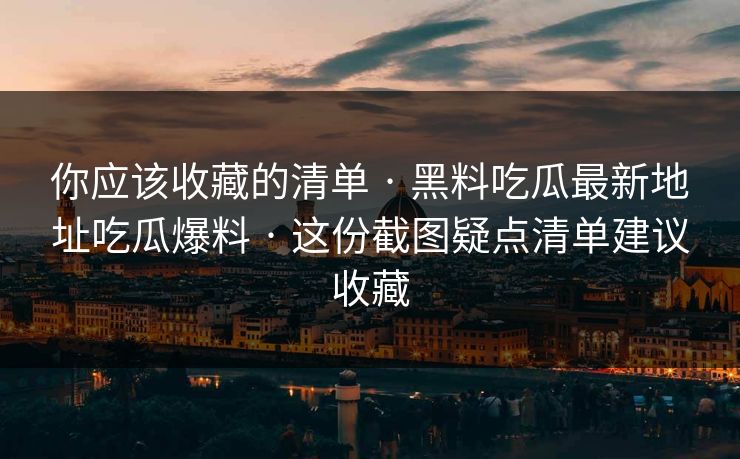 你应该收藏的清单 · 黑料吃瓜最新地址吃瓜爆料 · 这份截图疑点清单建议收藏